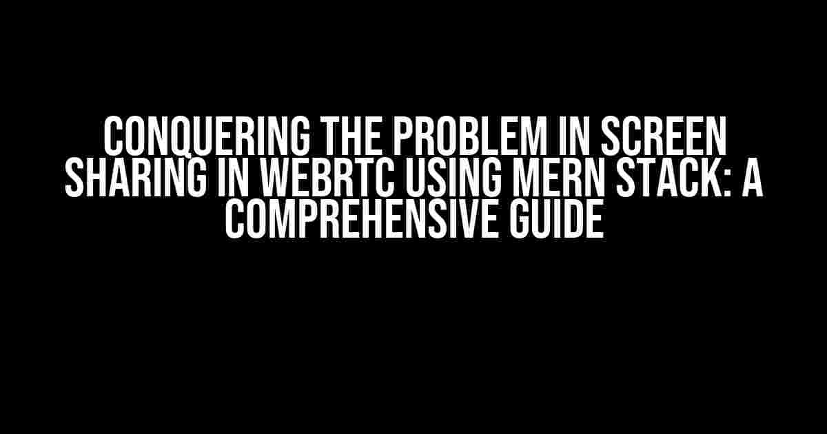 Conquering the Problem in Screen Sharing in WebRTC using MERN Stack: A Comprehensive Guide