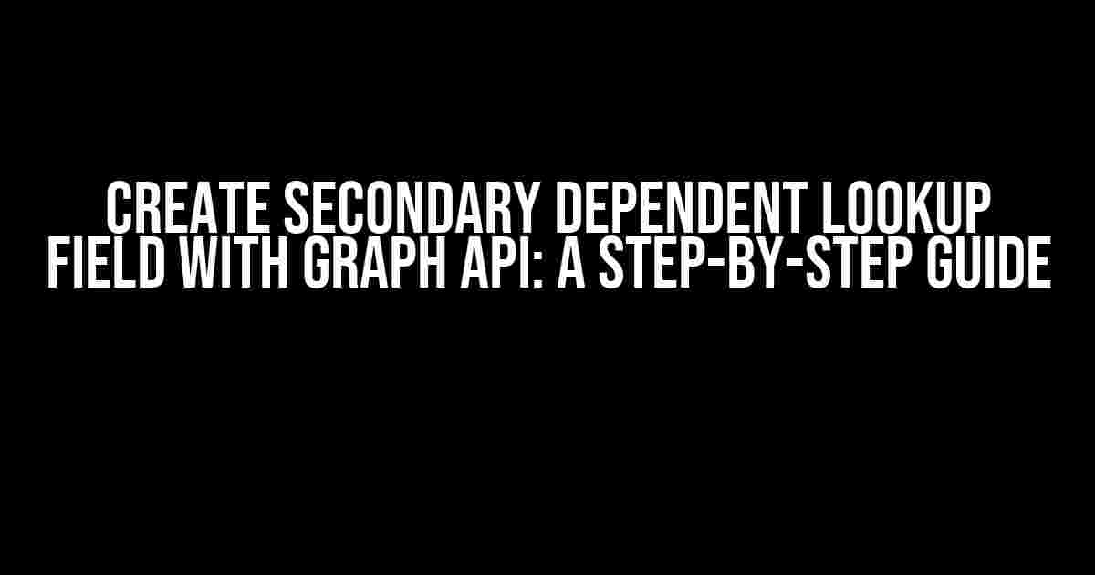 Create Secondary Dependent Lookup Field with Graph API: A Step-by-Step Guide