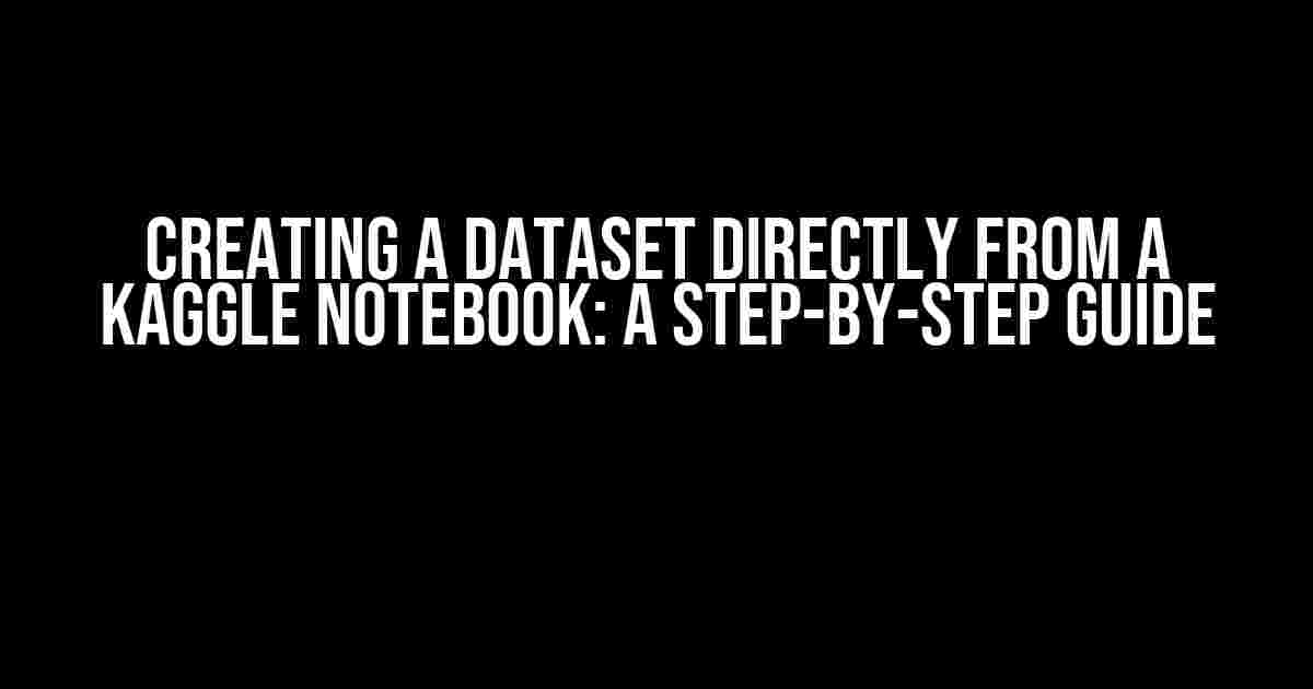 Creating a Dataset directly from a Kaggle Notebook: A Step-by-Step Guide