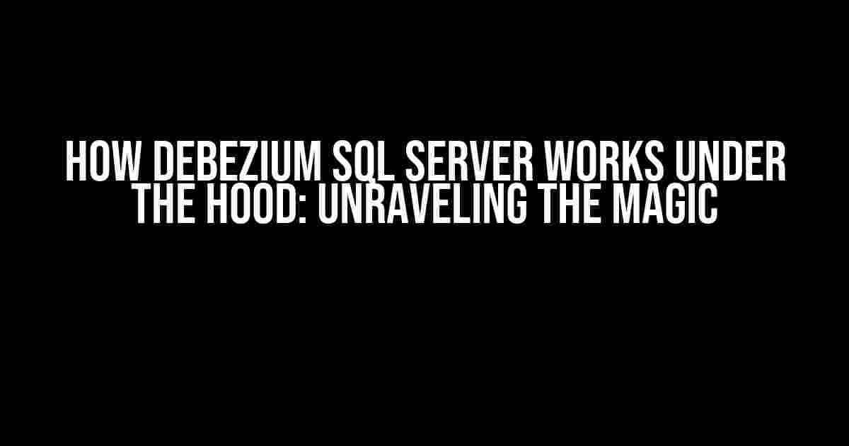 How Debezium SQL Server Works Under the Hood: Unraveling the Magic