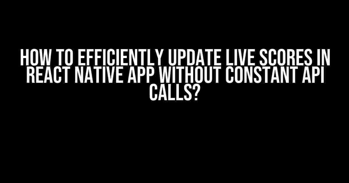 How to Efficiently Update Live Scores in React Native App Without Constant API Calls?