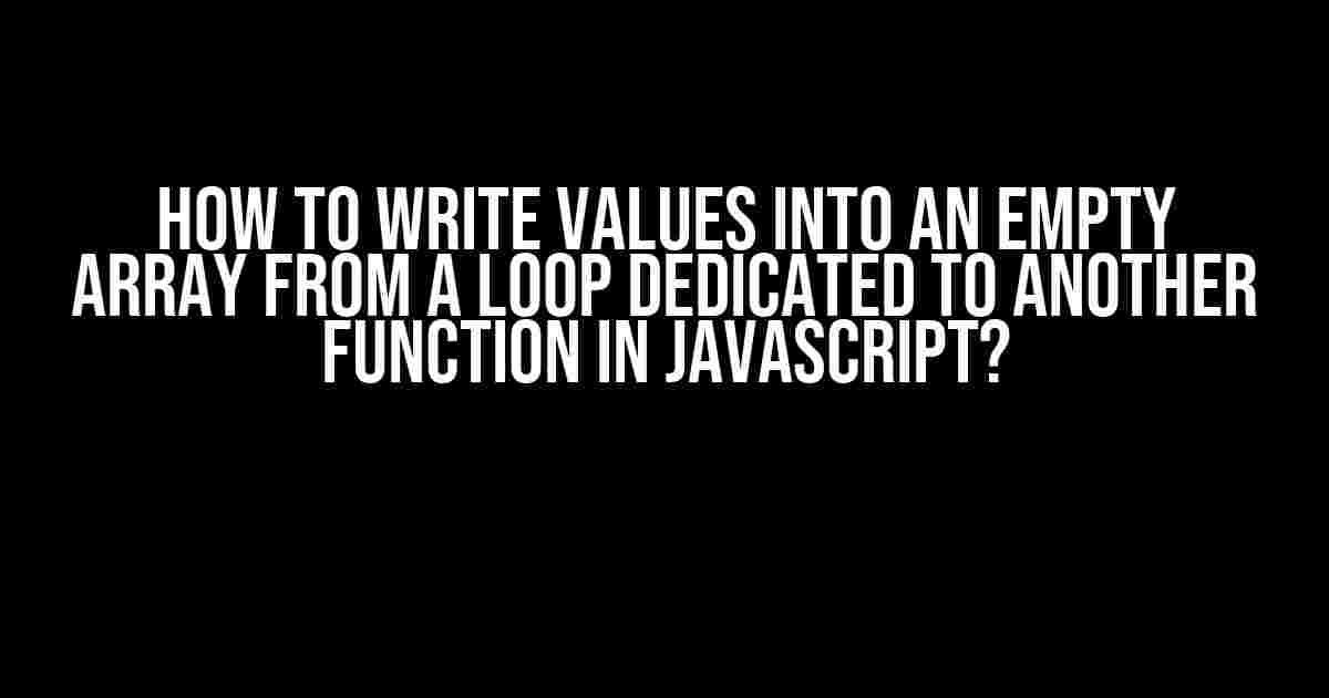 How to Write Values into an Empty Array from a Loop Dedicated to Another Function in JavaScript?