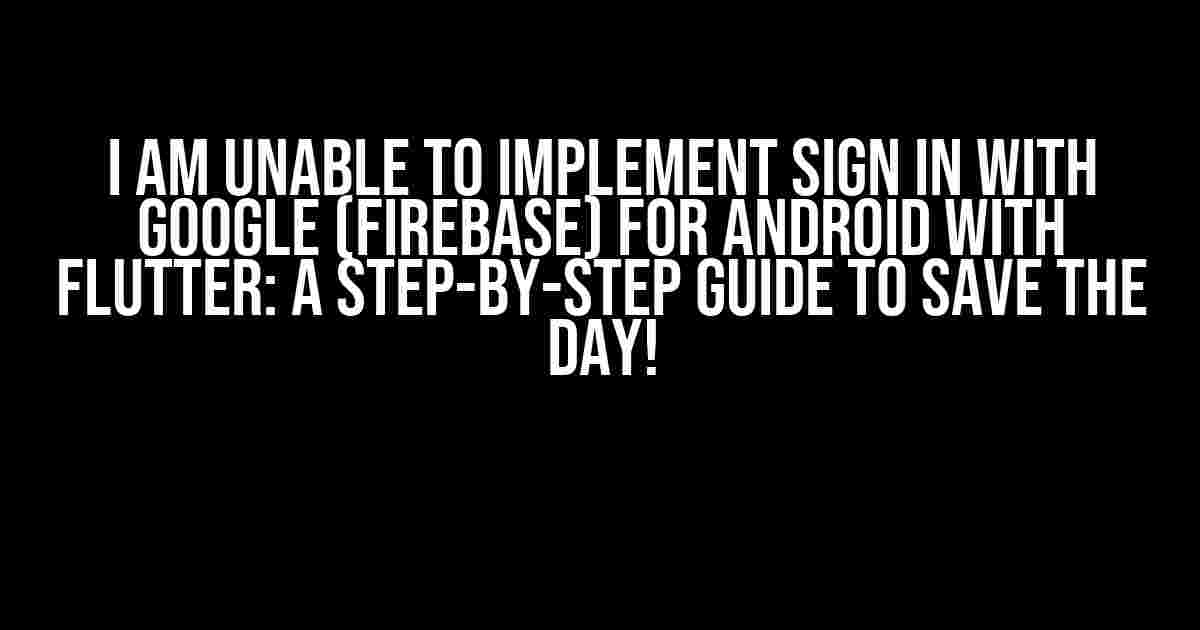 I am unable to implement Sign in with Google (Firebase) for Android with Flutter: A Step-by-Step Guide to SAVE THE DAY!