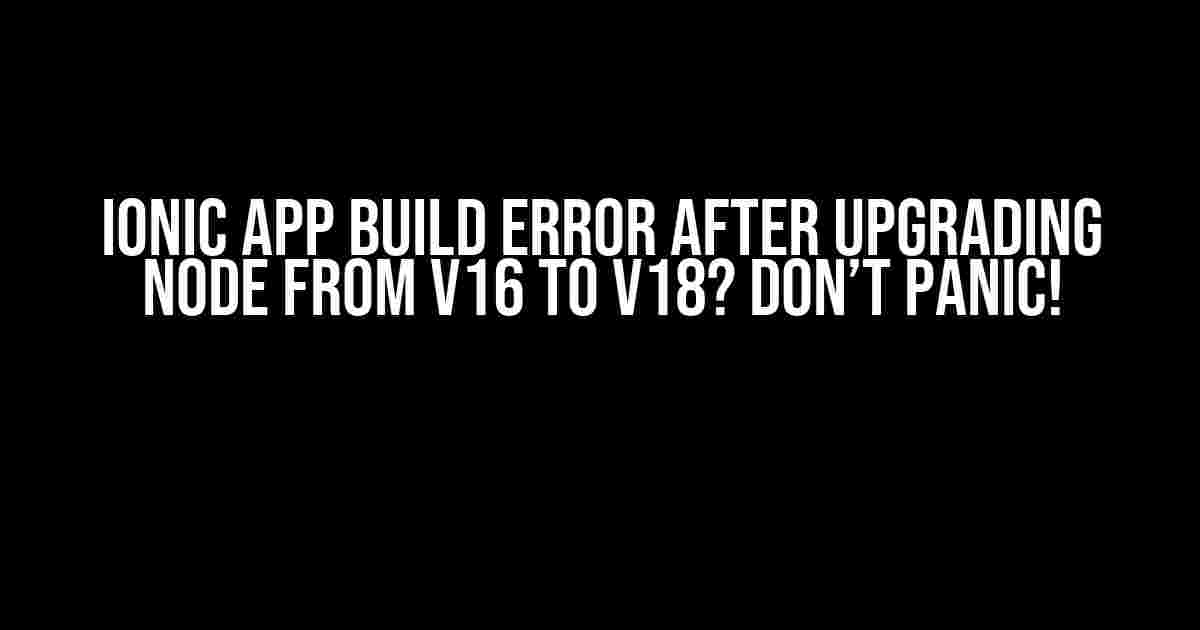 Ionic App Build Error after Upgrading Node from v16 to v18? Don’t Panic!