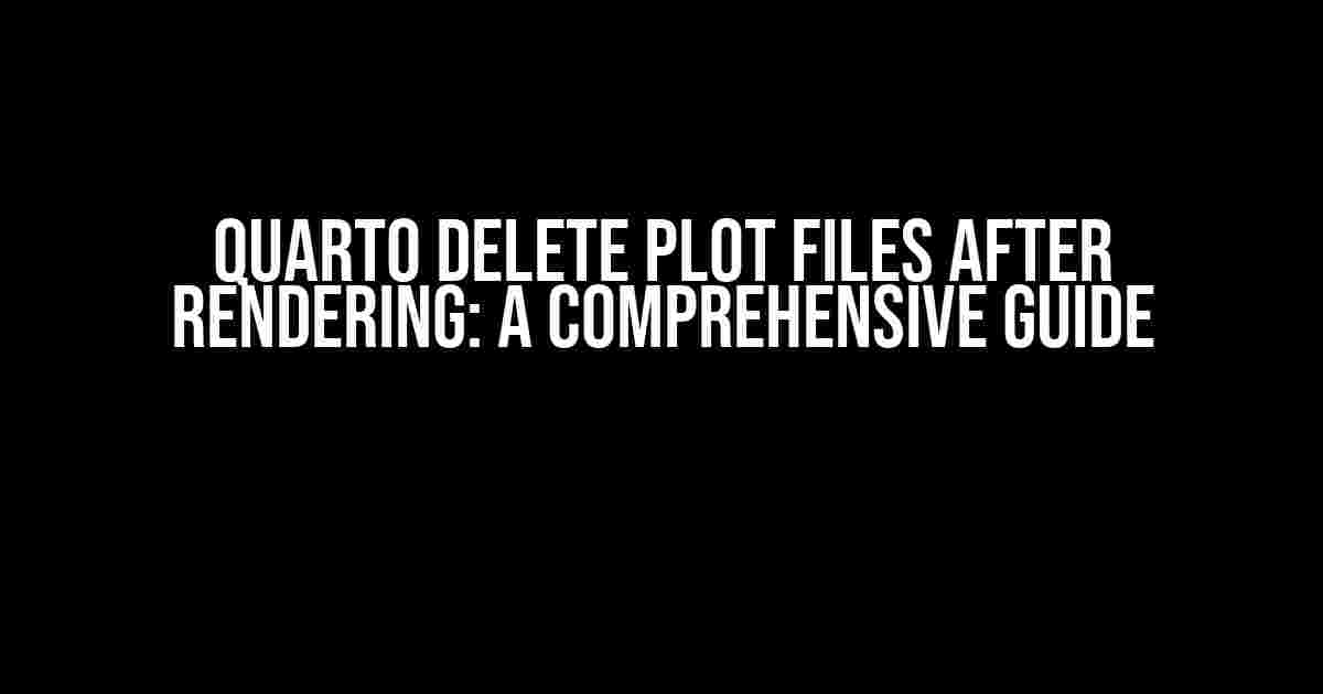 Quarto Delete Plot Files After Rendering: A Comprehensive Guide