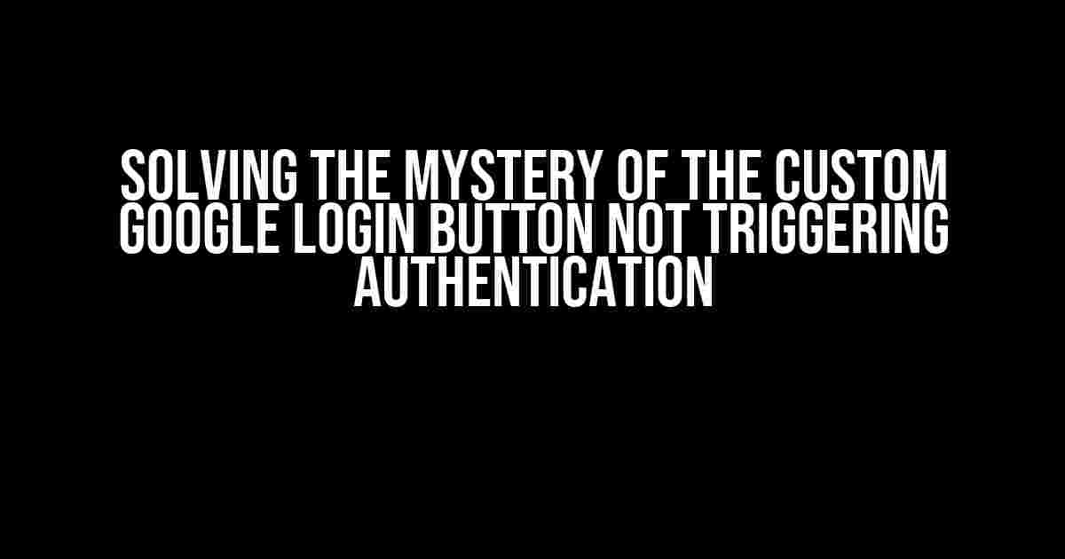 Solving the Mystery of the Custom Google Login Button Not Triggering Authentication