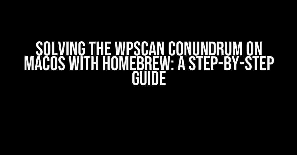 Solving the Wpscan Conundrum on macOS with Homebrew: A Step-by-Step Guide