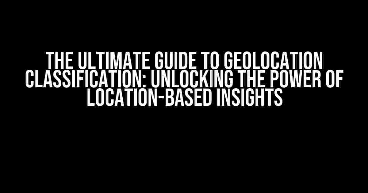 The Ultimate Guide to GeoLocation Classification: Unlocking the Power of Location-Based Insights