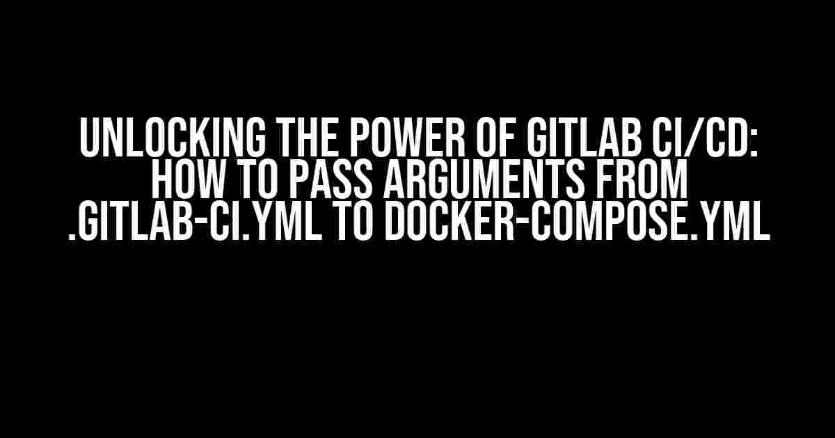 Unlocking the Power of GitLab CI/CD: How to Pass Arguments from .gitlab-ci.yml to docker-compose.yml