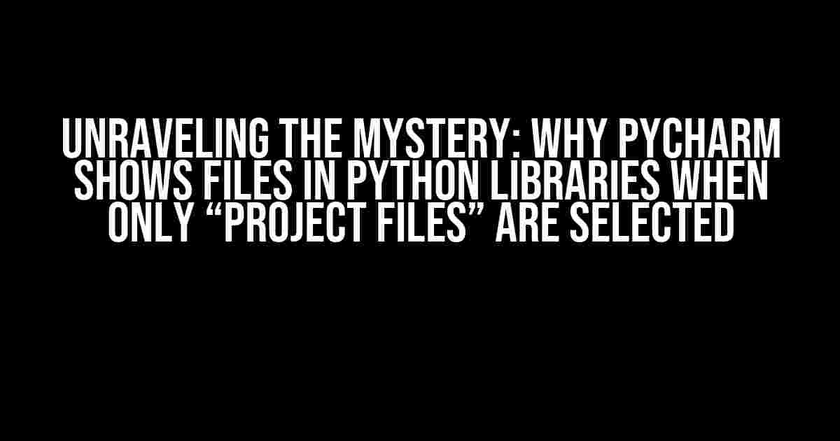 Unraveling the Mystery: Why PyCharm Shows Files in Python Libraries When Only “Project Files” Are Selected